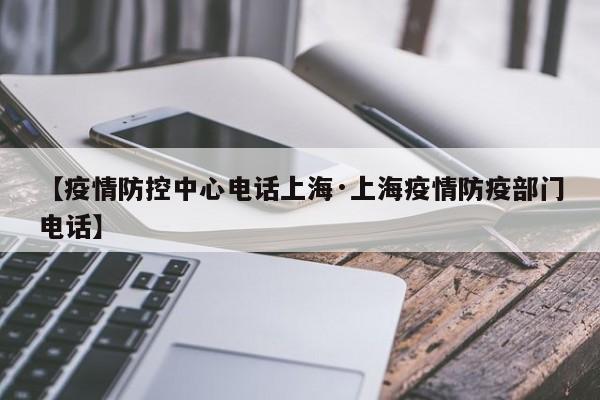 【疫情防控中心电话上海·上海疫情防疫部门电话】