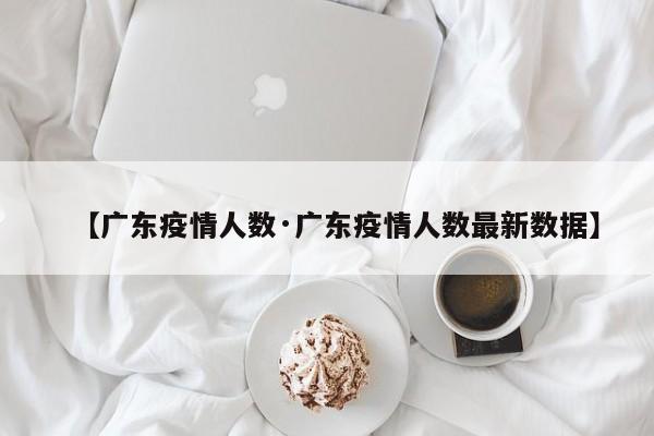 【广东疫情人数·广东疫情人数最新数据】