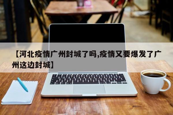 【河北疫情广州封城了吗,疫情又要爆发了广州这边封城】