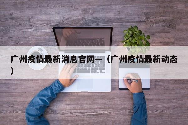 广州疫情最新消息官网—(广州疫情最新动态)