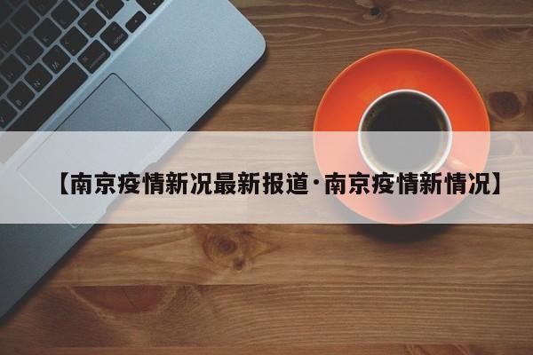 【南京疫情新况最新报道·南京疫情新情况】