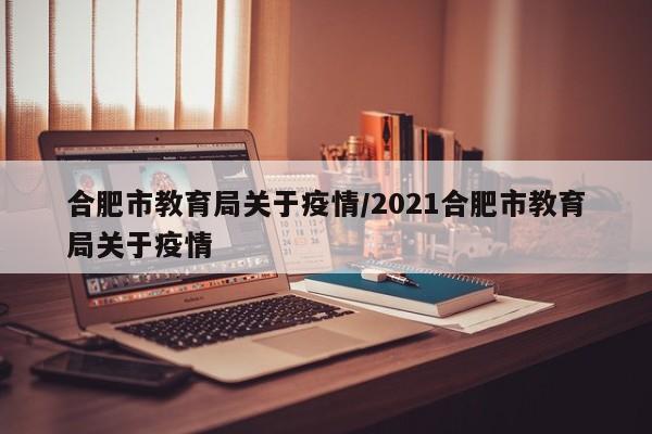 合肥市教育局关于疫情/2021合肥市教育局关于疫情