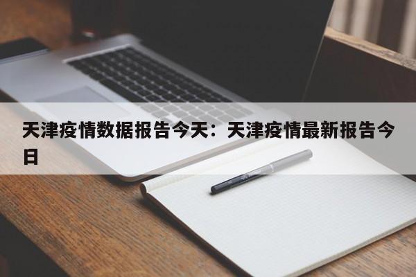 天津疫情数据报告今天:天津疫情最新报告今日