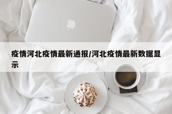 疫情河北疫情最新通报/河北疫情最新数据显示