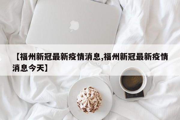 【福州新冠最新疫情消息,福州新冠最新疫情消息今天】