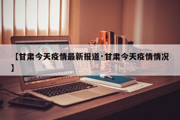 【甘肃今天疫情最新报道·甘肃今天疫情情况】