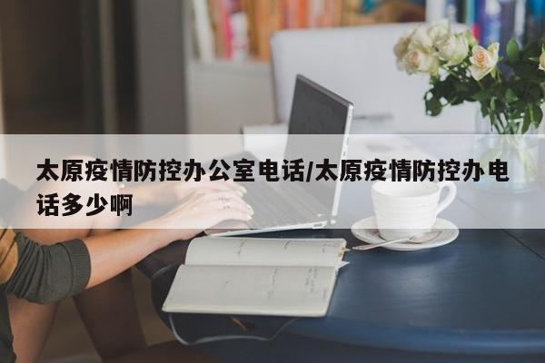 太原疫情防控办公室电话/太原疫情防控办电话多少啊