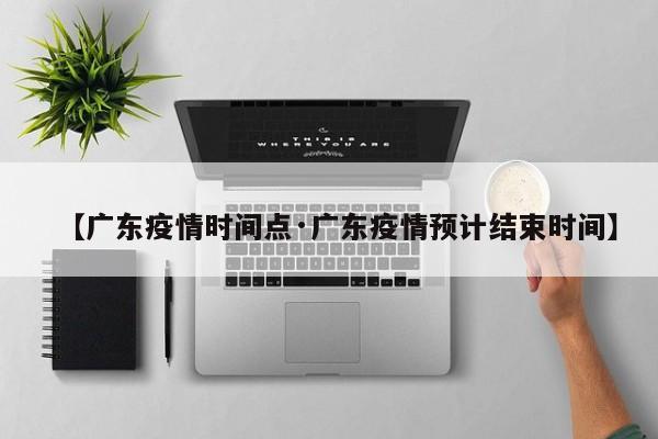 【广东疫情时间点·广东疫情预计结束时间】