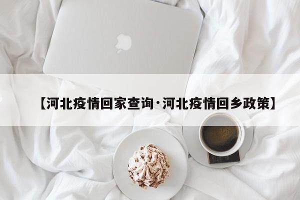 【河北疫情回家查询·河北疫情回乡政策】