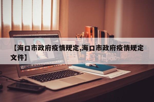 【海口市政府疫情规定,海口市政府疫情规定文件】