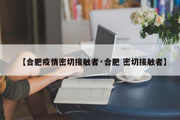 【合肥疫情密切接触者·合肥 密切接触者】