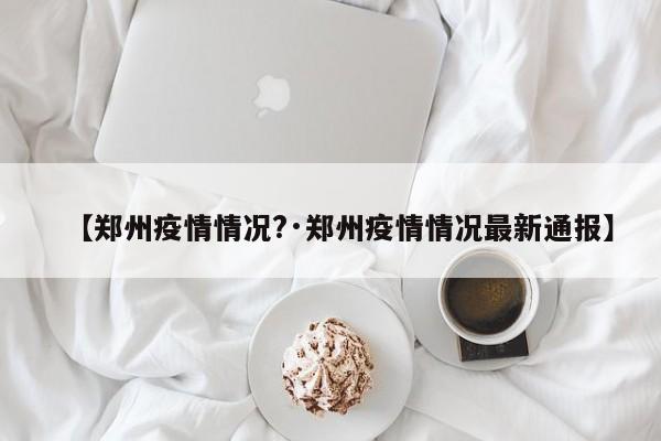 【郑州疫情情况?·郑州疫情情况最新通报】