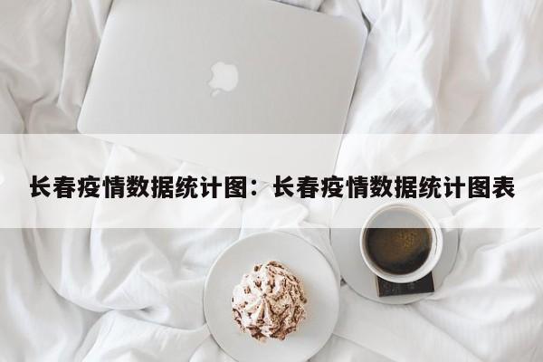 长春疫情数据统计图:长春疫情数据统计图表
