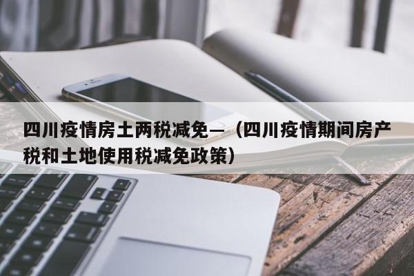 四川疫情房土两税减免—(四川疫情期间房产税和土地使用税减免政策)