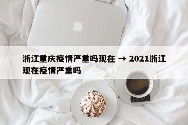 浙江重庆疫情严重吗现在 → 2021浙江现在疫情严重吗