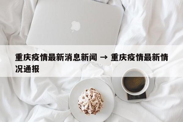 重庆疫情最新消息新闻 → 重庆疫情最新情况通报
