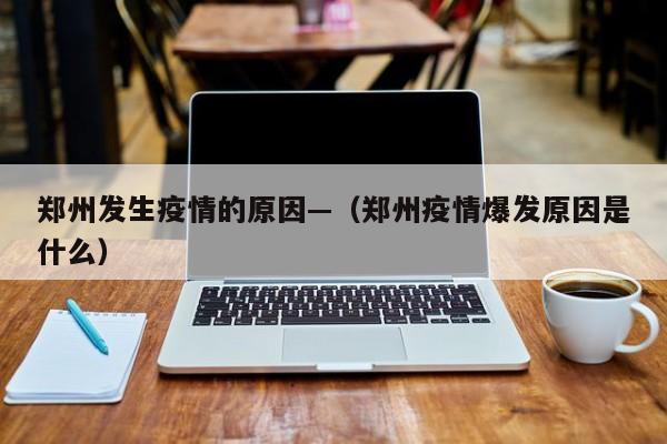 郑州发生疫情的原因—(郑州疫情爆发原因是什么)