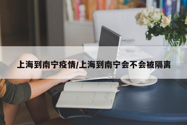 上海到南宁疫情/上海到南宁会不会被隔离