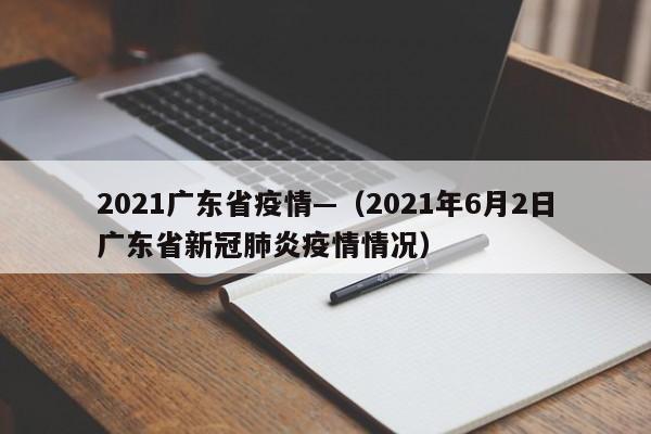 2021广东省疫情—(2021年6月2日广东省新冠肺炎疫情情况)