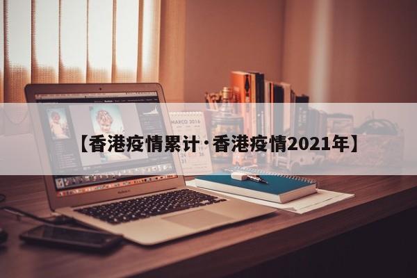 【香港疫情累计·香港疫情2021年】