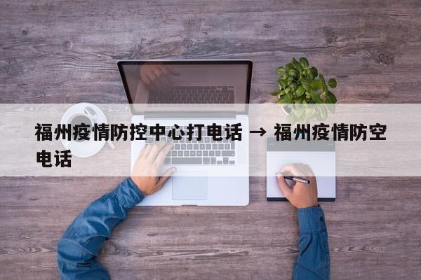 福州疫情防控中心打电话 → 福州疫情防空电话