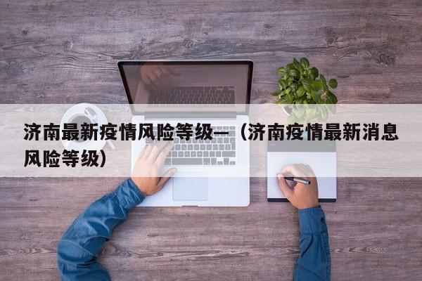 济南最新疫情风险等级—(济南疫情最新消息风险等级)
