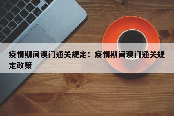 疫情期间澳门通关规定:疫情期间澳门通关规定政策