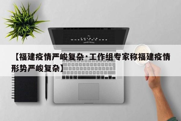 【福建疫情严峻复杂·工作组专家称福建疫情形势严峻复杂】
