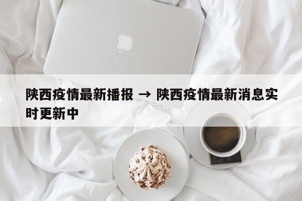 陕西疫情最新播报 → 陕西疫情最新消息实时更新中