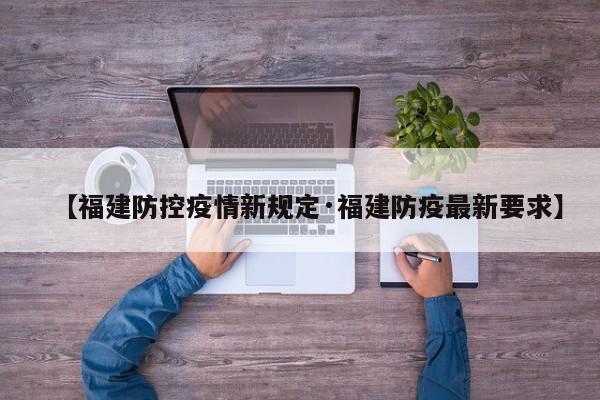 【福建防控疫情新规定·福建防疫最新要求】