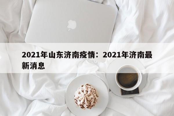 2021年山东济南疫情:2021年济南最新消息