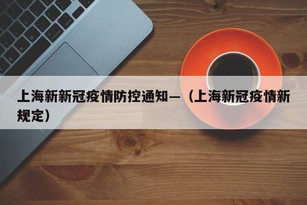 上海新新冠疫情防控通知—(上海新冠疫情新规定)