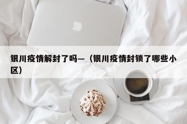 银川疫情解封了吗—(银川疫情封锁了哪些小区)