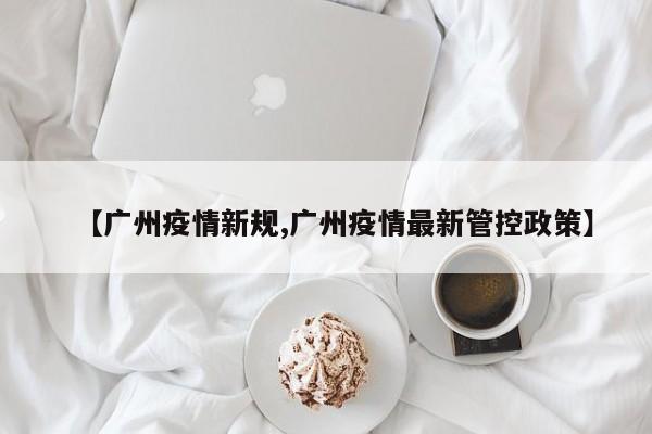 【广州疫情新规,广州疫情最新管控政策】