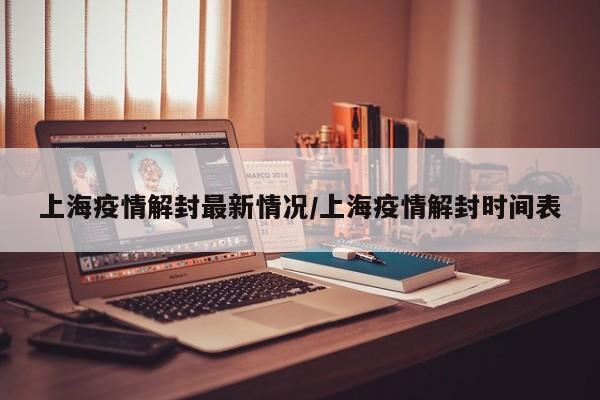 上海疫情解封最新情况/上海疫情解封时间表