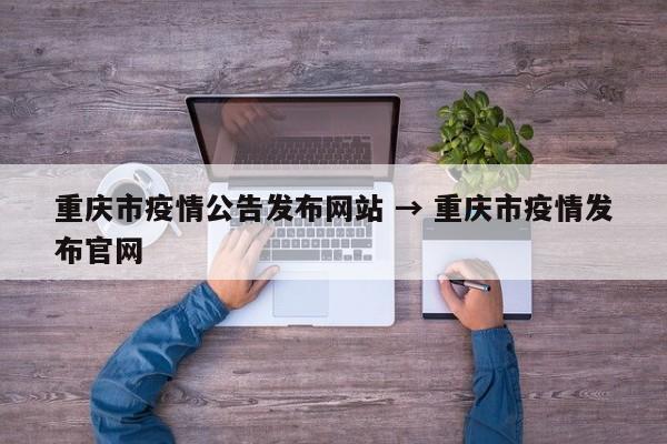 重庆市疫情公告发布网站 → 重庆市疫情发布官网
