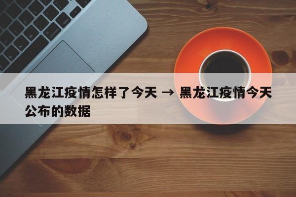 黑龙江疫情怎样了今天 → 黑龙江疫情今天公布的数据