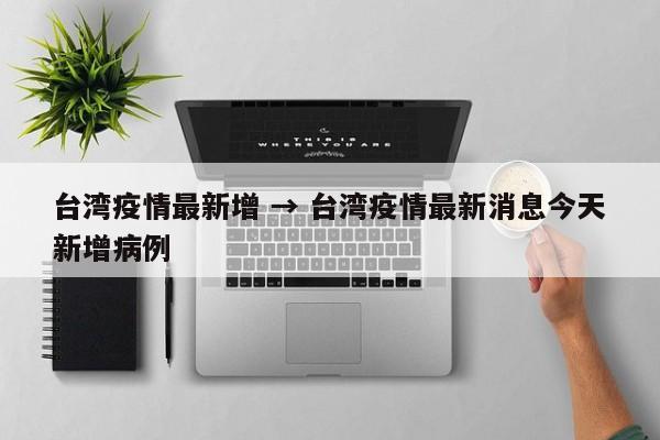台湾疫情最新增 → 台湾疫情最新消息今天新增病例