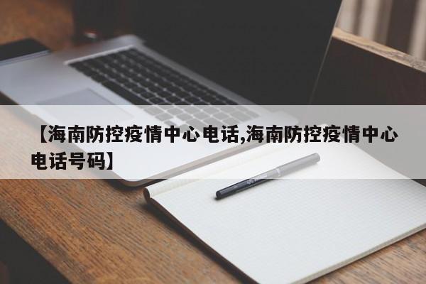 【海南防控疫情中心电话,海南防控疫情中心电话号码】