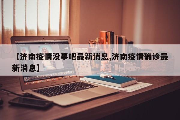 【济南疫情没事吧最新消息,济南疫情确诊最新消息】