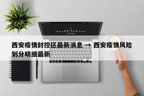 西安疫情封控区最新消息 → 西安疫情风险划分明细最新