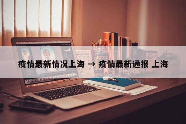 疫情最新情况上海 → 疫情最新通报 上海