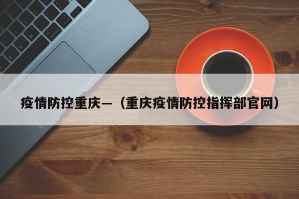 疫情防控重庆—(重庆疫情防控指挥部官网)