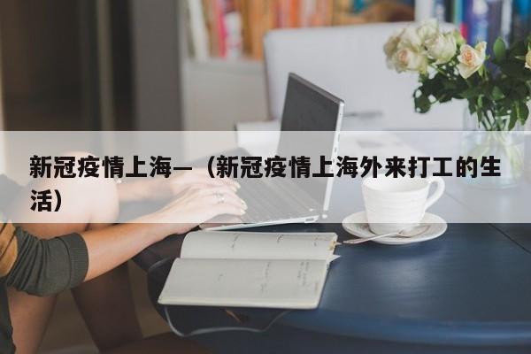 新冠疫情上海—(新冠疫情上海外来打工的生活)