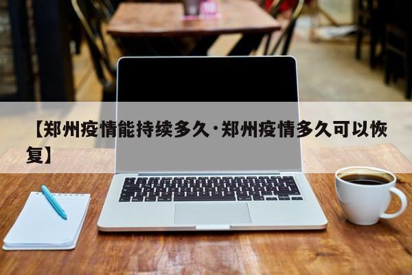 【郑州疫情能持续多久·郑州疫情多久可以恢复】