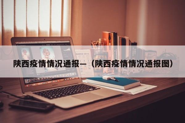 陕西疫情情况通报—(陕西疫情情况通报图)