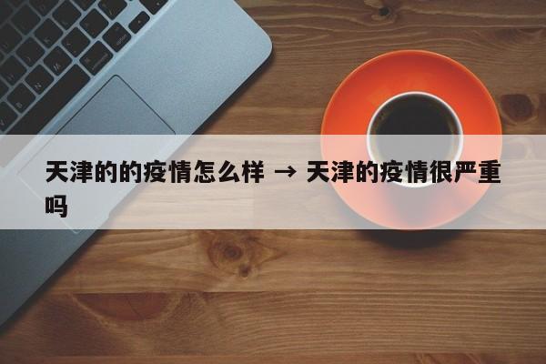 天津的的疫情怎么样 → 天津的疫情很严重吗