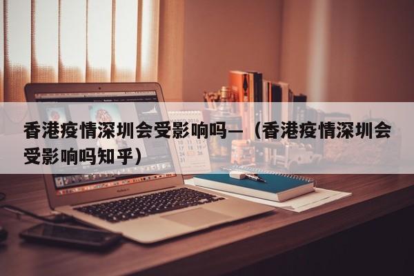 香港疫情深圳会受影响吗—（香港疫情深圳会受影响吗知乎）