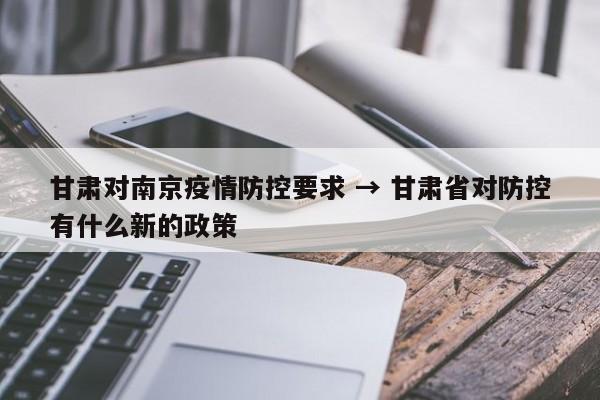 甘肃对南京疫情防控要求 → 甘肃省对防控有什么新的政策