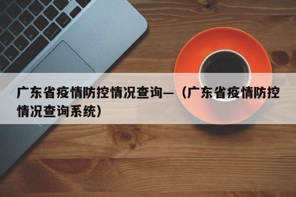 广东省疫情防控情况查询—(广东省疫情防控情况查询系统)